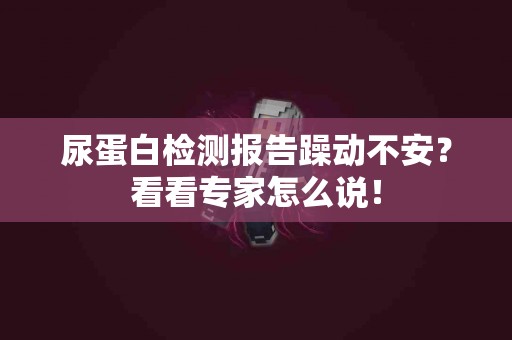 尿蛋白检测报告躁动不安？看看专家怎么说！