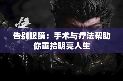 告别眼镜：手术与疗法帮助你重拾明亮人生