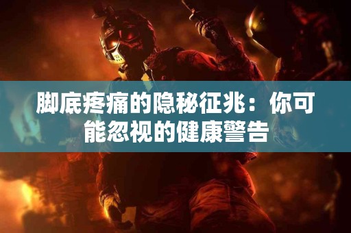 脚底疼痛的隐秘征兆：你可能忽视的健康警告