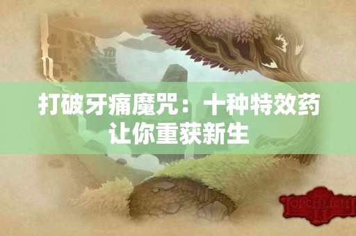 打破牙痛魔咒：十种特效药让你重获新生