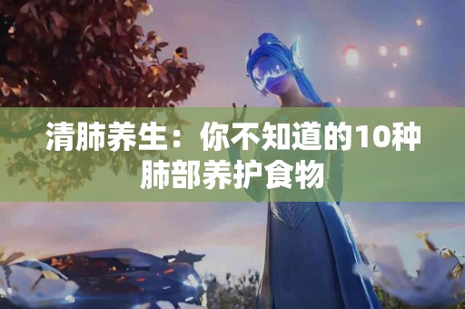 清肺养生：你不知道的10种肺部养护食物