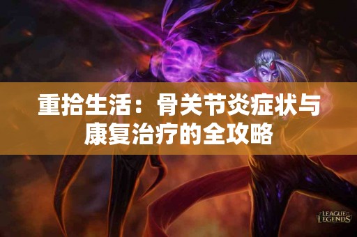 重拾生活：骨关节炎症状与康复治疗的全攻略