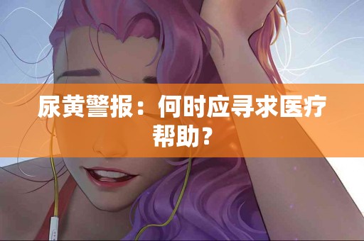 尿黄警报：何时应寻求医疗帮助？