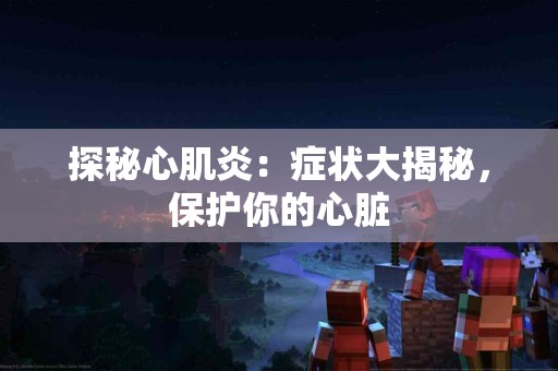 探秘心肌炎：症状大揭秘，保护你的心脏