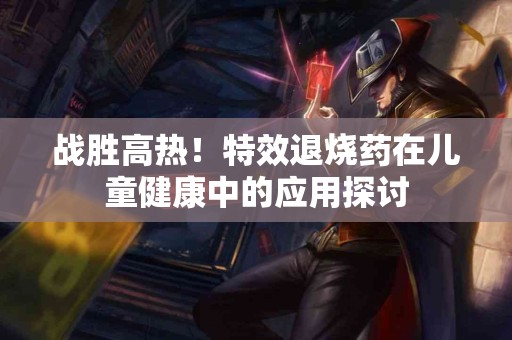 战胜高热！特效退烧药在儿童健康中的应用探讨