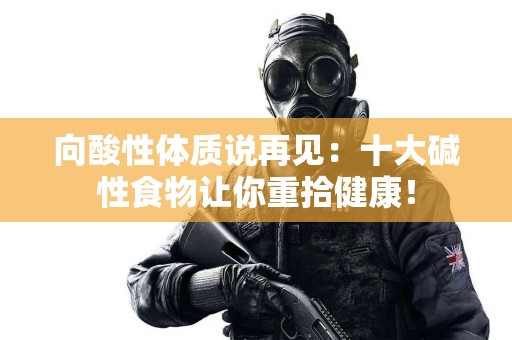 向酸性体质说再见：十大碱性食物让你重拾健康！