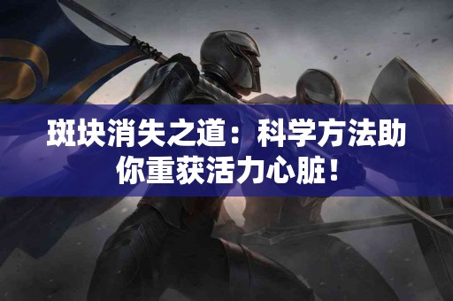 斑块消失之道：科学方法助你重获活力心脏！