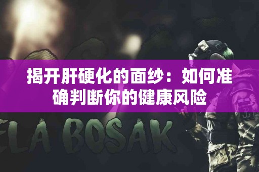 揭开肝硬化的面纱：如何准确判断你的健康风险