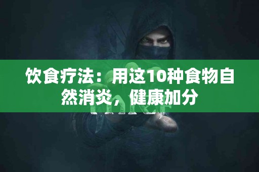 饮食疗法：用这10种食物自然消炎，健康加分