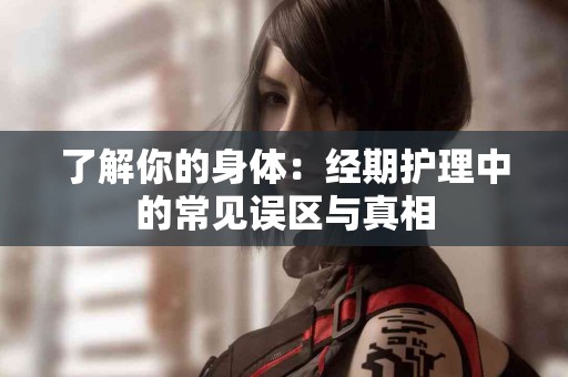 了解你的身体：经期护理中的常见误区与真相