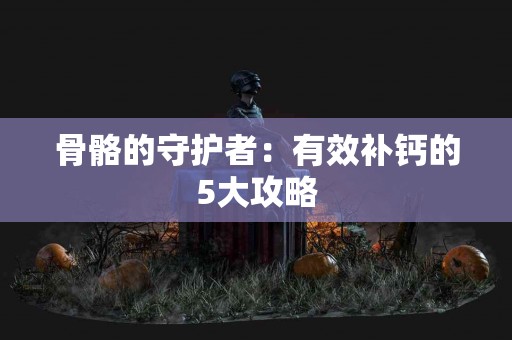 骨骼的守护者：有效补钙的5大攻略