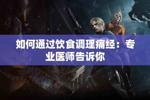 如何通过饮食调理痛经：专业医师告诉你