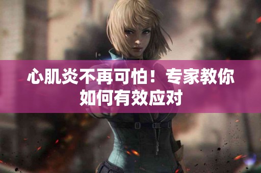 心肌炎不再可怕！专家教你如何有效应对