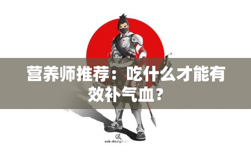 营养师推荐：吃什么才能有效补气血？