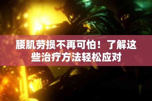 腰肌劳损不再可怕！了解这些治疗方法轻松应对