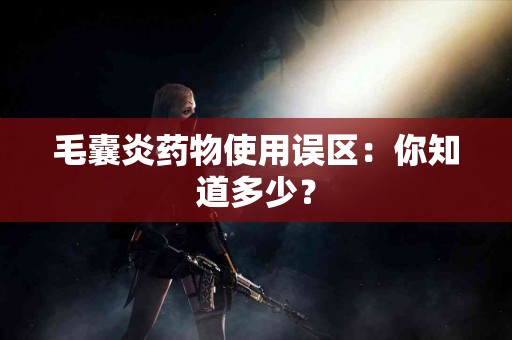 毛囊炎药物使用误区：你知道多少？