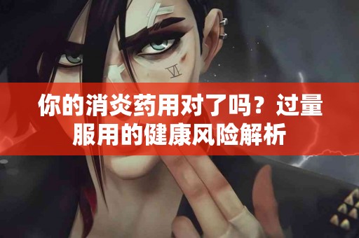 你的消炎药用对了吗？过量服用的健康风险解析