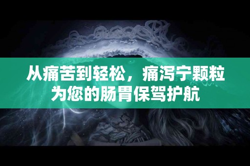 从痛苦到轻松，痛泻宁颗粒为您的肠胃保驾护航