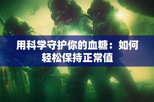 用科学守护你的血糖：如何轻松保持正常值