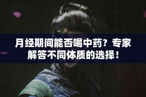 月经期间能否喝中药？专家解答不同体质的选择！