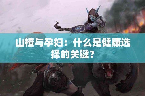 山楂与孕妇：什么是健康选择的关键？