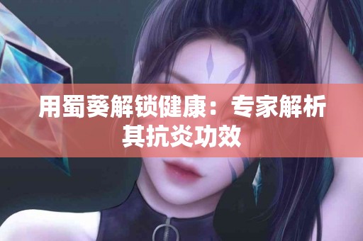 用蜀葵解锁健康：专家解析其抗炎功效