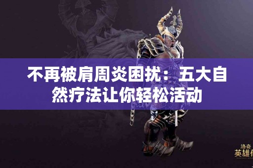 不再被肩周炎困扰：五大自然疗法让你轻松活动