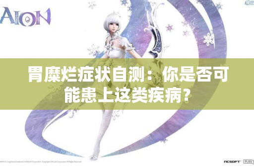 胃糜烂症状自测：你是否可能患上这类疾病？