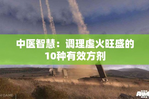 中医智慧：调理虚火旺盛的10种有效方剂