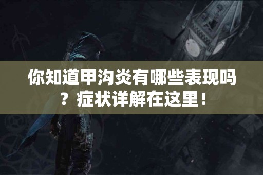 你知道甲沟炎有哪些表现吗？症状详解在这里！