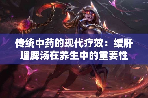 传统中药的现代疗效：缓肝理脾汤在养生中的重要性