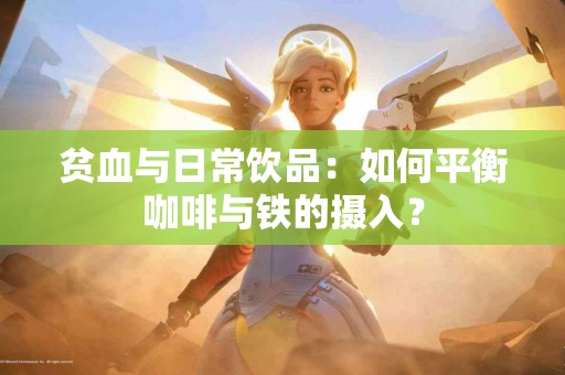 贫血与日常饮品：如何平衡咖啡与铁的摄入？