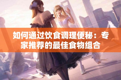 如何通过饮食调理便秘：专家推荐的最佳食物组合