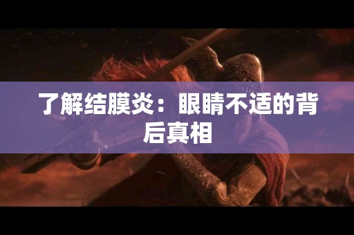 了解结膜炎：眼睛不适的背后真相