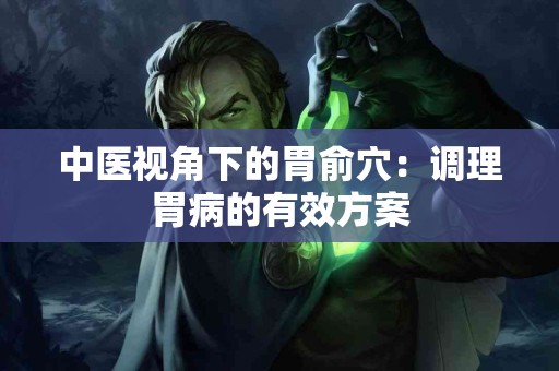 中医视角下的胃俞穴：调理胃病的有效方案