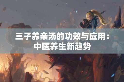 三子养亲汤的功效与应用：中医养生新趋势