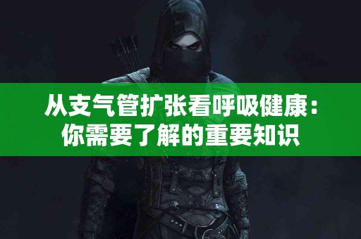 从支气管扩张看呼吸健康：你需要了解的重要知识