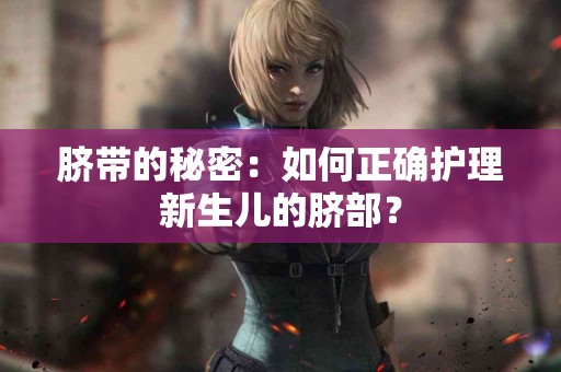 脐带的秘密：如何正确护理新生儿的脐部？