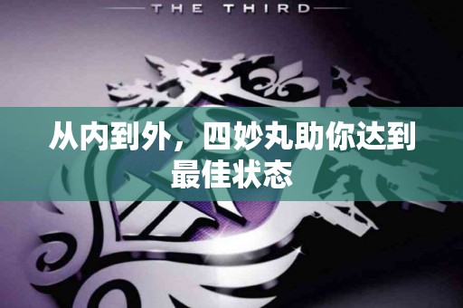 从内到外，四妙丸助你达到最佳状态