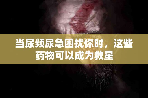 当尿频尿急困扰你时，这些药物可以成为救星