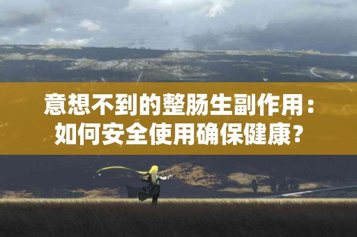 意想不到的整肠生副作用：如何安全使用确保健康？