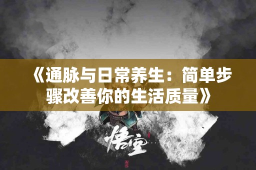 《通脉与日常养生：简单步骤改善你的生活质量》