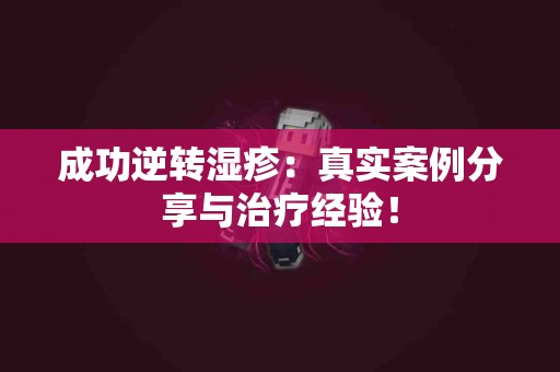 成功逆转湿疹：真实案例分享与治疗经验！