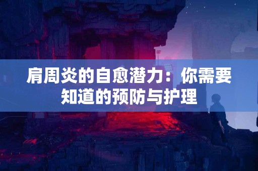 肩周炎的自愈潜力：你需要知道的预防与护理