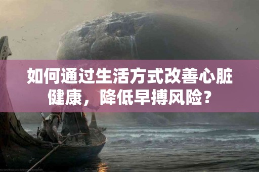 如何通过生活方式改善心脏健康，降低早搏风险？