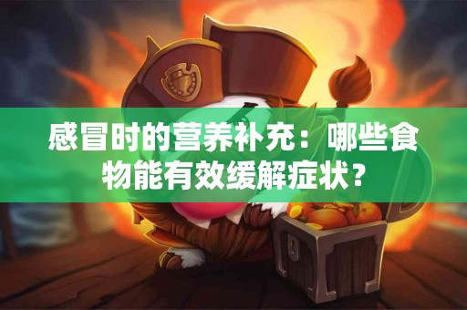 感冒时的营养补充：哪些食物能有效缓解症状？