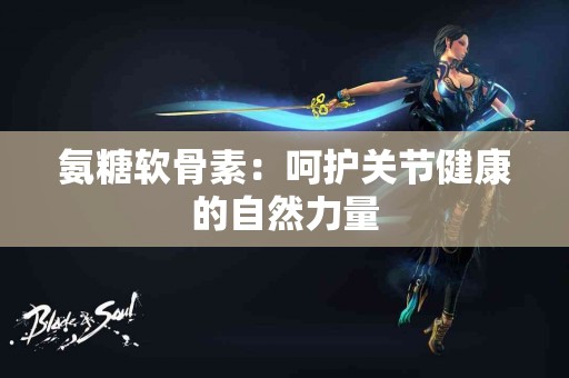 氨糖软骨素：呵护关节健康的自然力量