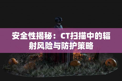 安全性揭秘：CT扫描中的辐射风险与防护策略