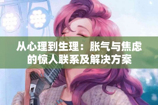 从心理到生理：胀气与焦虑的惊人联系及解决方案