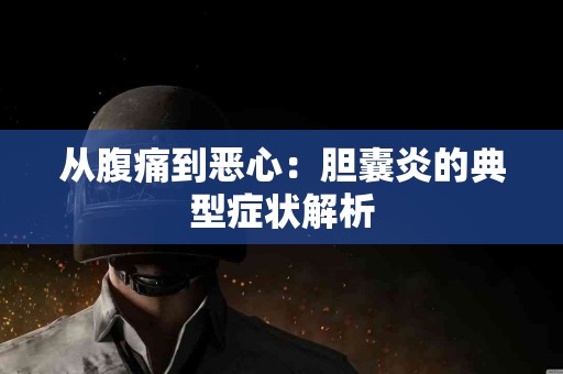 从腹痛到恶心：胆囊炎的典型症状解析